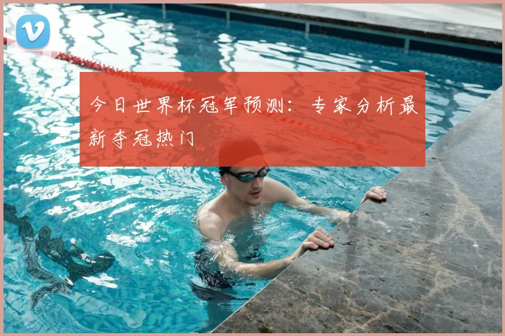 今日世界杯冠军预测：专家分析最新夺冠热门