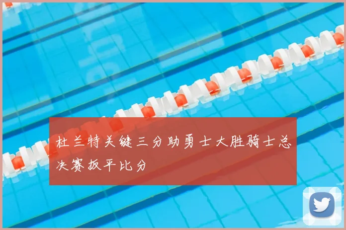 杜兰特关键三分助勇士大胜骑士总决赛扳平比分