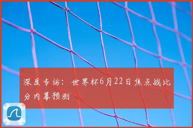 深度专访：世界杯6月22日焦点战比分内幕预测