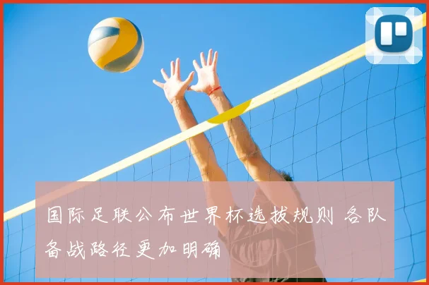 国际足联公布世界杯选拔规则 各队备战路径更加明确