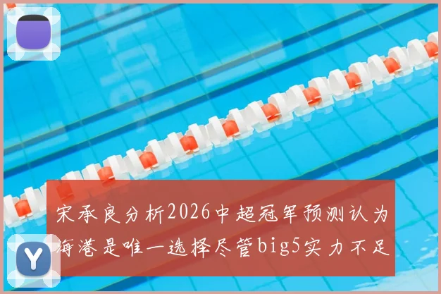 宋承良分析2026中超冠军预测认为海港是唯一选择尽管big5实力不足