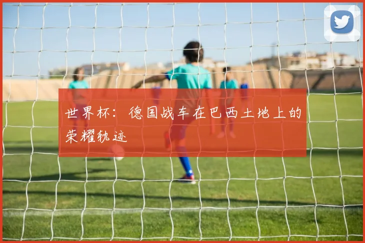 世界杯：德国战车在巴西土地上的荣耀轨迹