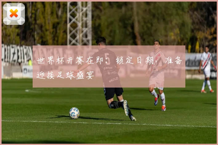 世界杯开赛在即:锁定日期,准备迎接足球盛宴