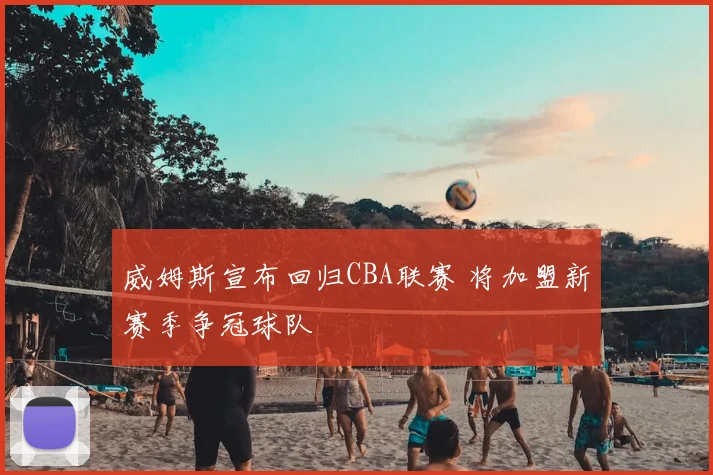 威姆斯宣布回归CBA联赛 将加盟新赛季争冠球队