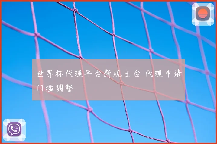 世界杯代理平台新规出台 代理申请门槛调整