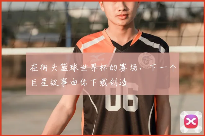 在街头篮球世界杯的赛场，下一个巨星故事由你下载创造