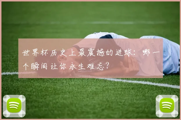 世界杯历史上最震撼的进球：哪一个瞬间让你永生难忘？