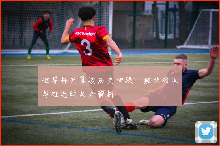 世界杯开幕战历史回顾：经典对决与难忘时刻全解析