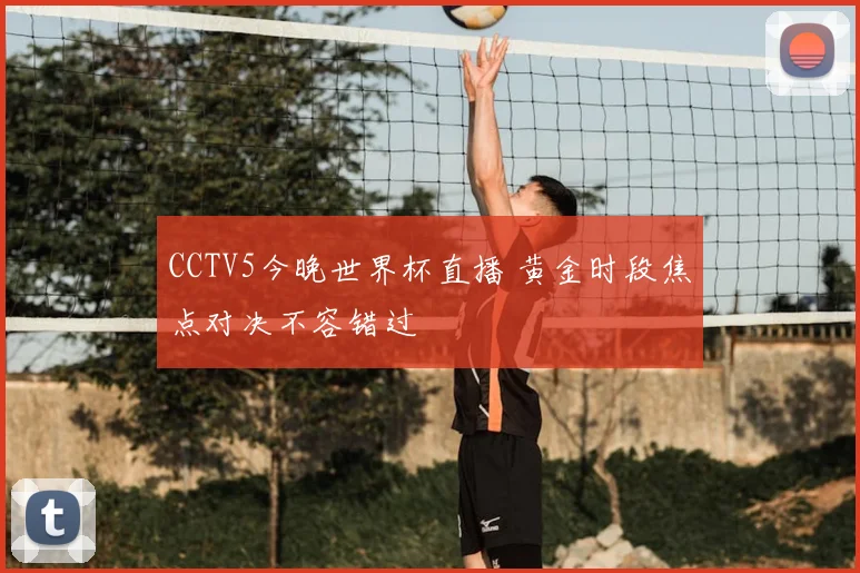 CCTV5今晚世界杯直播 黄金时段焦点对决不容错过