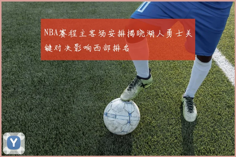 NBA赛程主客场安排揭晓湖人勇士关键对决影响西部排名