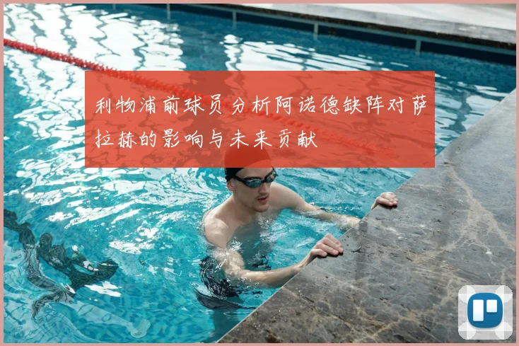 利物浦前球员分析阿诺德缺阵对萨拉赫的影响与未来贡献