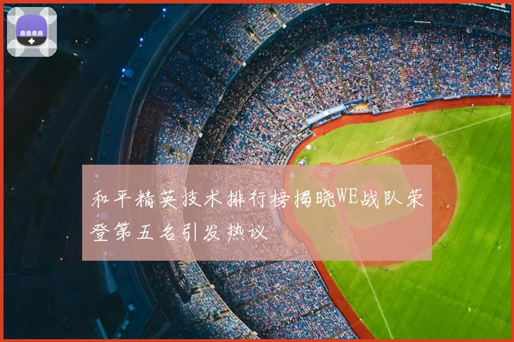 和平精英技术排行榜揭晓WE战队荣登第五名引发热议