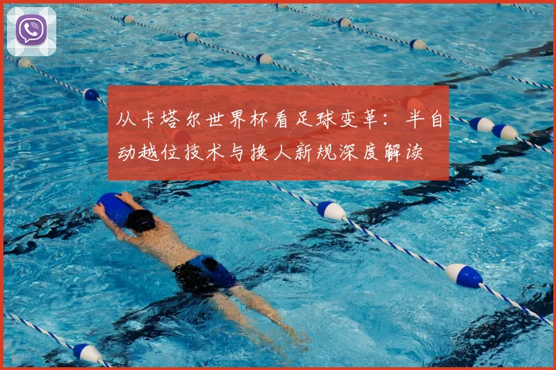 从卡塔尔世界杯看足球变革:半自动越位技术与换人新规深度解读