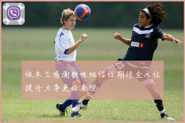 依木兰感谢教练组信任期待全方位提升力争更好表现
