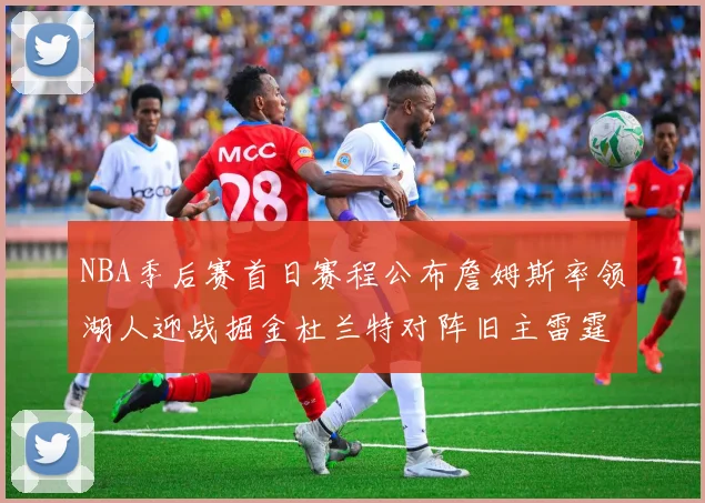 NBA季后赛首日赛程公布詹姆斯率领湖人迎战掘金杜兰特对阵旧主雷霆