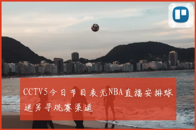 CCTV5今日节目表无NBA直播安排球迷另寻观赛渠道