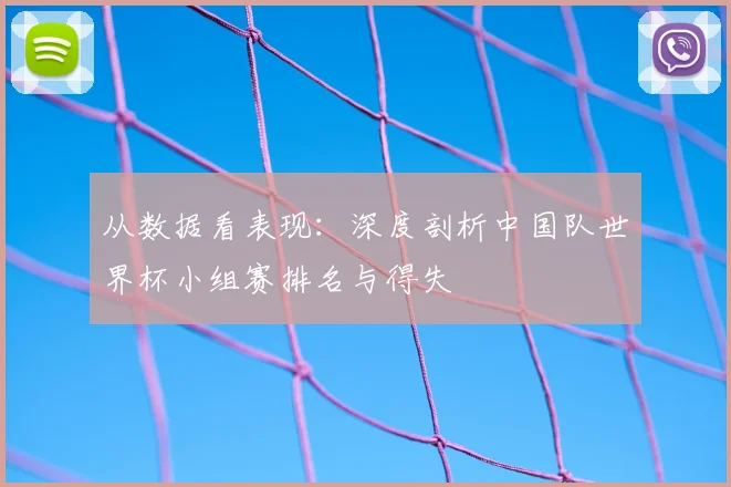 从数据看表现：深度剖析中国队世界杯小组赛排名与得失