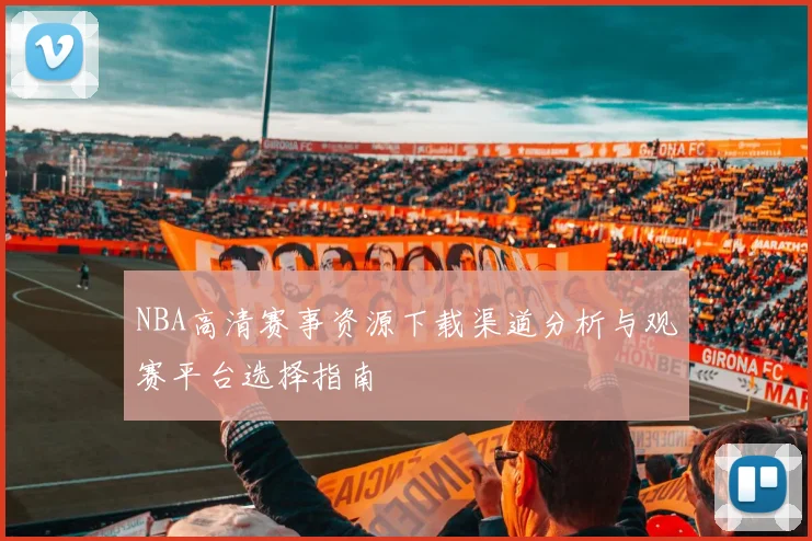 NBA高清赛事资源下载渠道分析与观赛平台选择指南