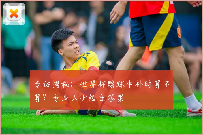 专访揭秘：世界杯赌球中补时算不算？专业人士给出答案