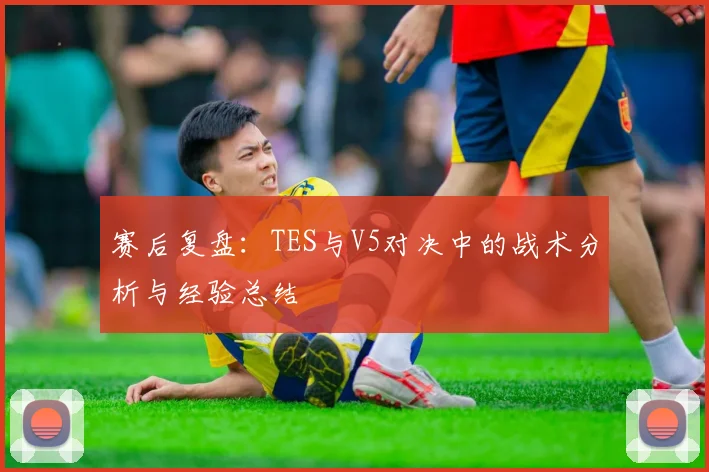 赛后复盘：TES与V5对决中的战术分析与经验总结