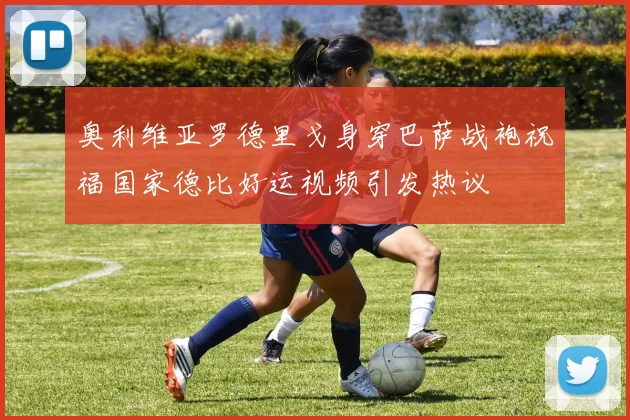 奥利维亚罗德里戈身穿巴萨战袍祝福国家德比好运视频引发热议