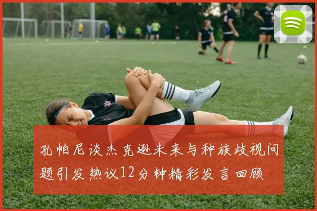 孔帕尼谈杰克逊未来与种族歧视问题引发热议12分钟精彩发言回顾
