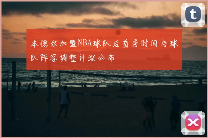 本德尔加盟NBA球队后首秀时间与球队阵容调整计划公布