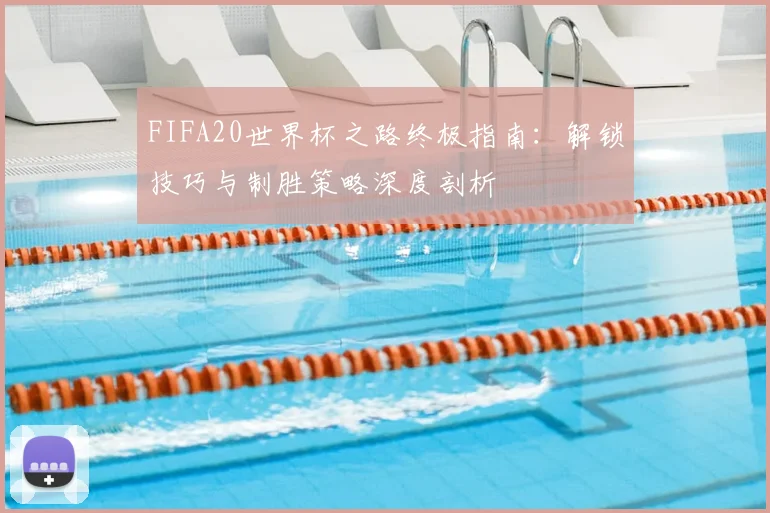 FIFA20世界杯之路终极指南：解锁技巧与制胜策略深度剖析