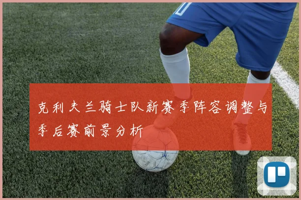 克利夫兰骑士队新赛季阵容调整与季后赛前景分析