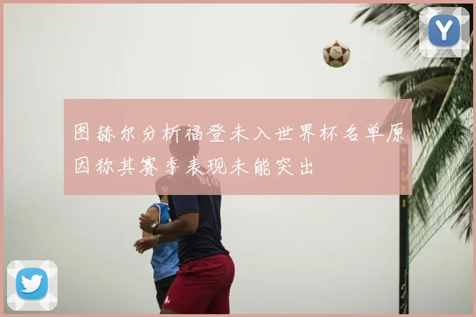 图赫尔分析福登未入世界杯名单原因称其赛季表现未能突出