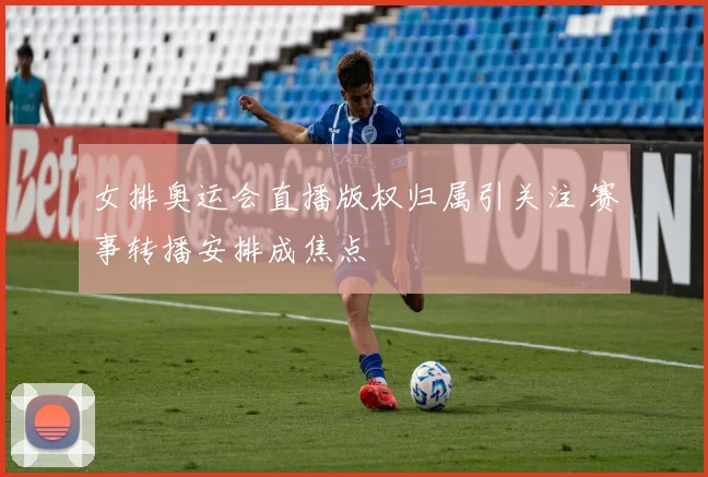 女排奥运会直播版权归属引关注 赛事转播安排成焦点