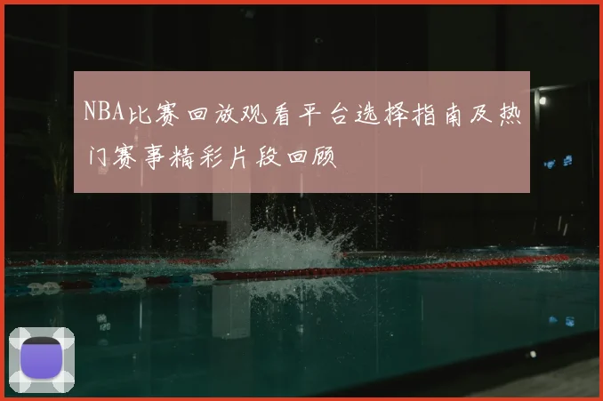 NBA比赛回放观看平台选择指南及热门赛事精彩片段回顾