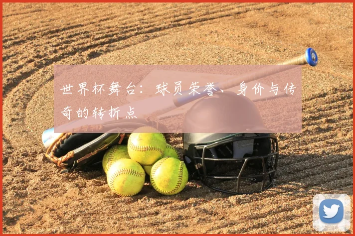 世界杯舞台：球员荣誉、身价与传奇的转折点