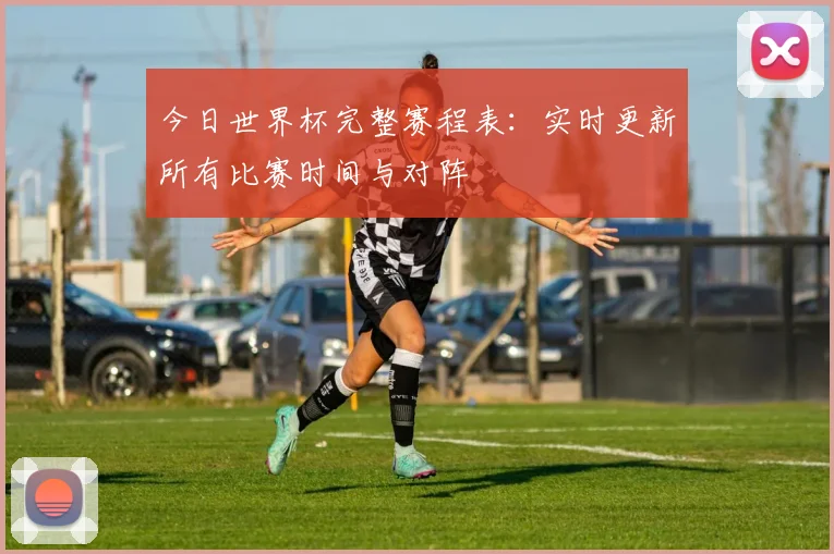 今日世界杯完整赛程表：实时更新所有比赛时间与对阵