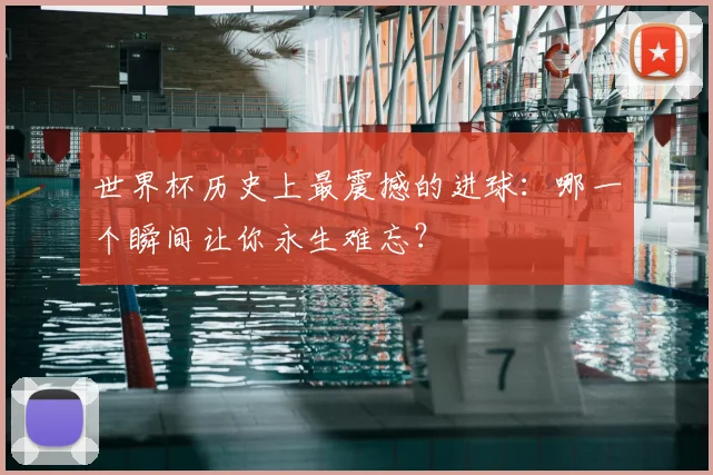 世界杯历史上最震撼的进球：哪一个瞬间让你永生难忘？
