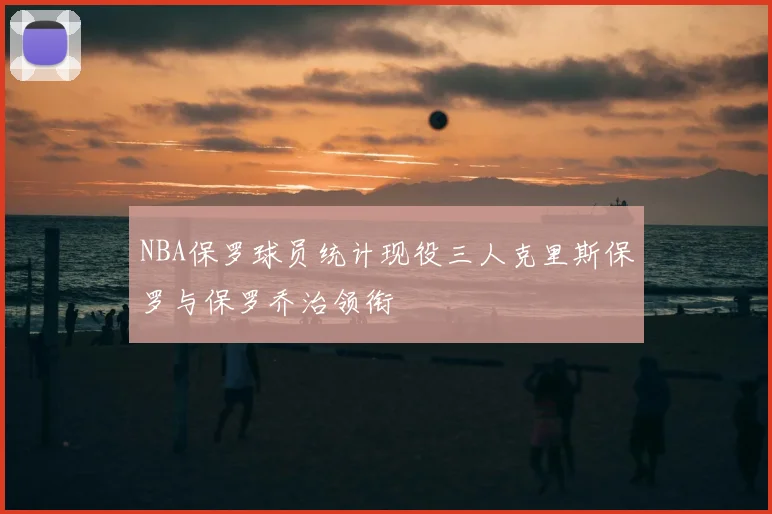 NBA保罗球员统计现役三人克里斯保罗与保罗乔治领衔