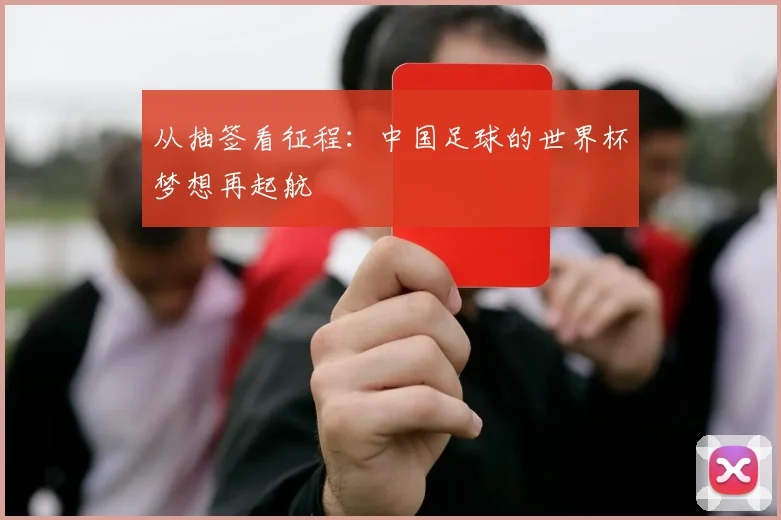 从抽签看征程：中国足球的世界杯梦想再起航