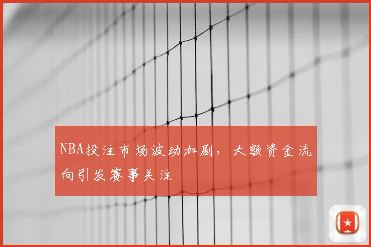 NBA投注市场波动加剧，大额资金流向引发赛事关注