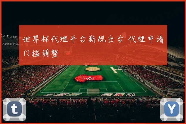 世界杯代理平台新规出台 代理申请门槛调整