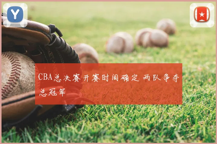 CBA总决赛开赛时间确定 两队争夺总冠军