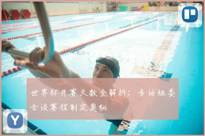 世界杯开赛天数全解析:专访组委会谈赛程制定奥秘