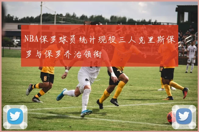 NBA保罗球员统计现役三人克里斯保罗与保罗乔治领衔