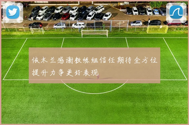 依木兰感谢教练组信任期待全方位提升力争更好表现