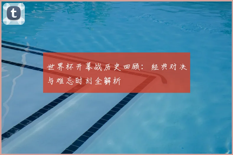 世界杯开幕战历史回顾：经典对决与难忘时刻全解析