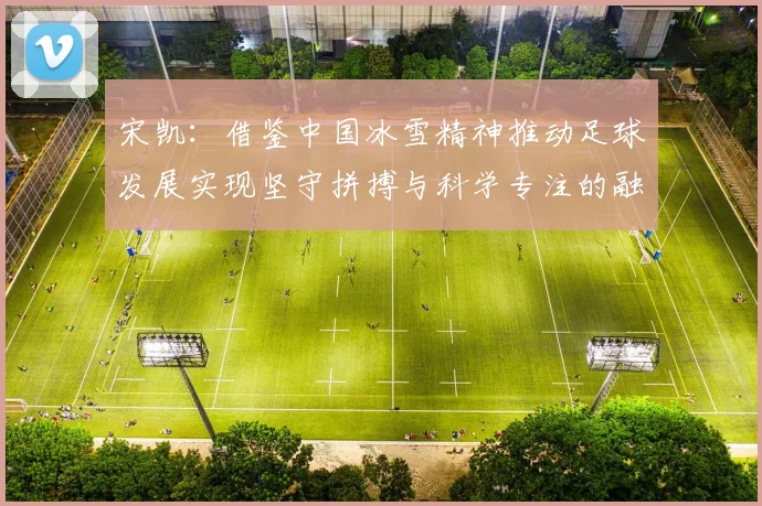 宋凯:借鉴中国冰雪精神推动足球发展实现坚守拼搏与科学专注的融合