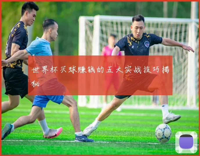 世界杯买球赚钱的五大实战技巧揭秘