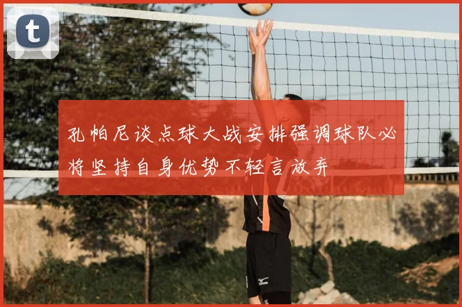 孔帕尼谈点球大战安排强调球队必将坚持自身优势不轻言放弃