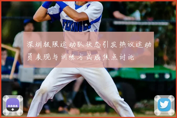 深圳极限运动队状态引发热议运动员表现与训练方式成焦点讨论