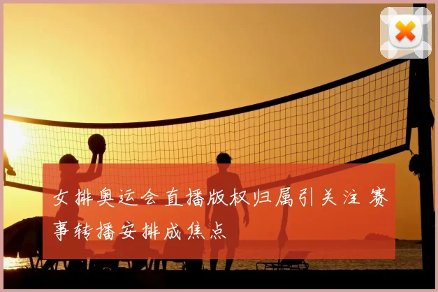 女排奥运会直播版权归属引关注 赛事转播安排成焦点