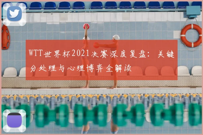 WTT世界杯2021决赛深度复盘:关键分处理与心理博弈全解读